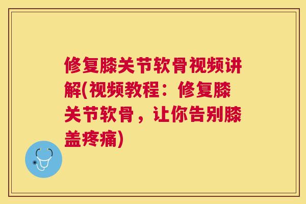 修复膝关节软骨视频讲解(视频教程:修复膝关节软骨,让你告别膝盖疼痛)
