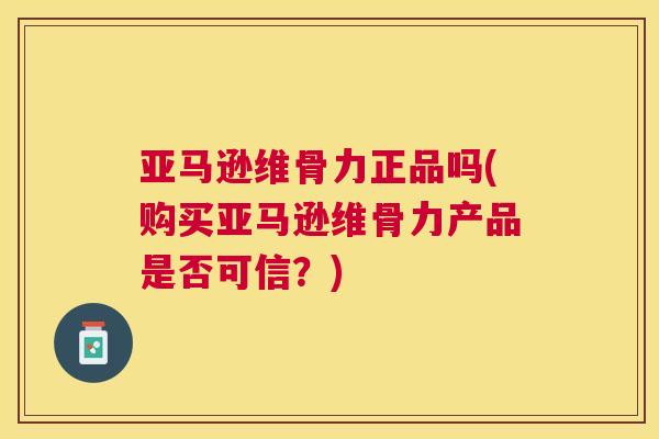 亚马逊维骨力正品吗(购买亚马逊维骨力产品是否可信?)