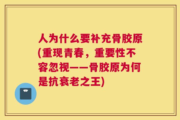 人为什么要补充骨胶原(重现青春,重要性不容忽视——骨胶原为何是抗衰老之王)