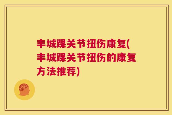 丰城踝关节扭伤康复(丰城踝关节扭伤的康复方法推荐)