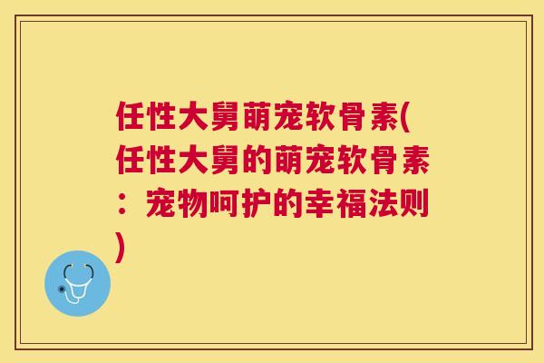 任性大舅萌宠软骨素(任性大舅的萌宠软骨素：宠物呵护的幸福法则)