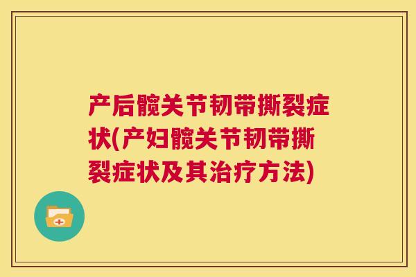 产后髋关节韧带撕裂症状(产妇髋关节韧带撕裂症状及其治疗方法)
