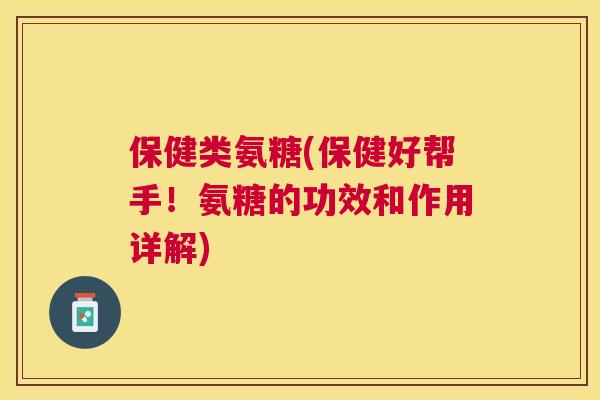 保健类氨糖(保健好帮手!氨糖的功效和作用详解)