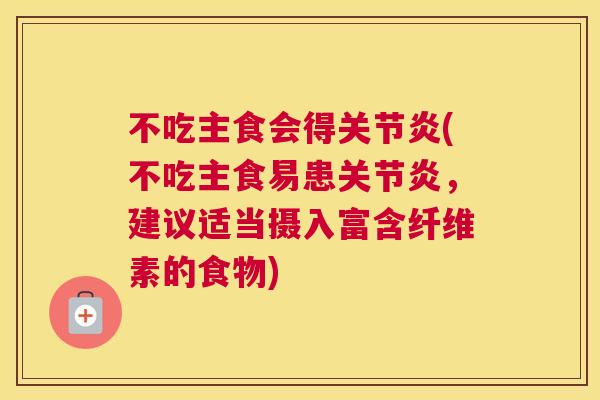 不吃主食会得关节炎(不吃主食易患关节炎,建议适当摄入富含纤维素的食物)