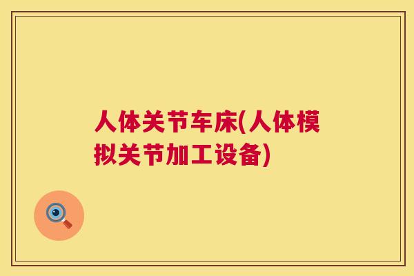 人体关节车床(人体模拟关节加工设备)