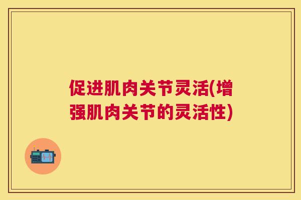 促进肌肉关节灵活(增强肌肉关节的灵活性)