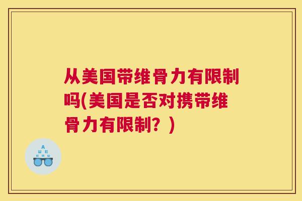 从美国带维骨力有限制吗(美国是否对携带维骨力有限制?)