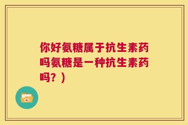 你好氨糖属于抗生素药吗氨糖是一种抗生素药吗?)