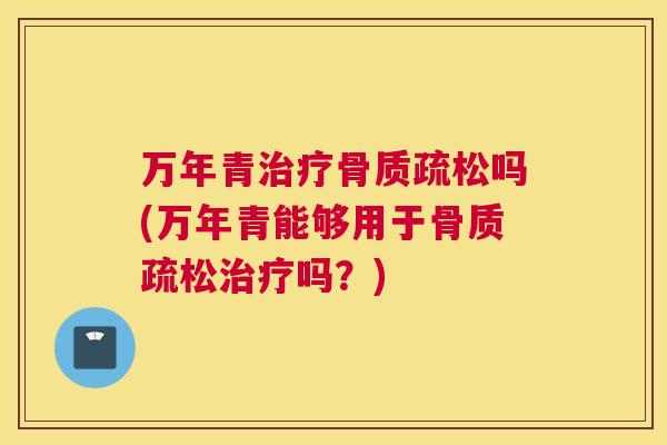万年青治疗骨质疏松吗(万年青能够用于骨质疏松治疗吗?)