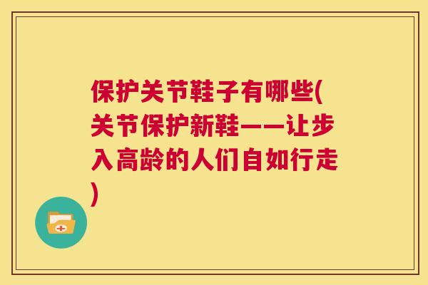 保护关节鞋子有哪些(关节保护新鞋——让步入高龄的人们自如行走)