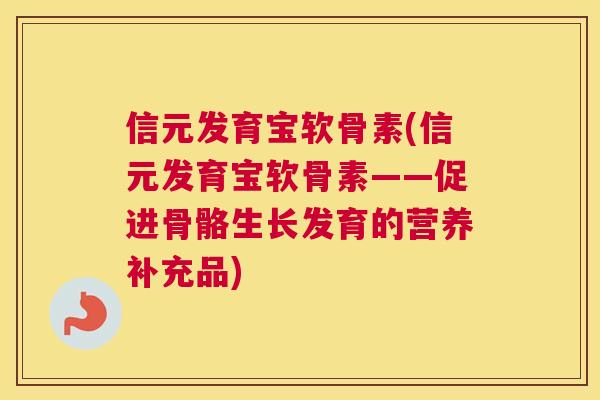 信元发育宝软骨素(信元发育宝软骨素——促进骨骼生长发育的营养补充品) 信元发育宝软骨素(信元发育宝软骨素——促进骨骼生长发育的营养补充品)