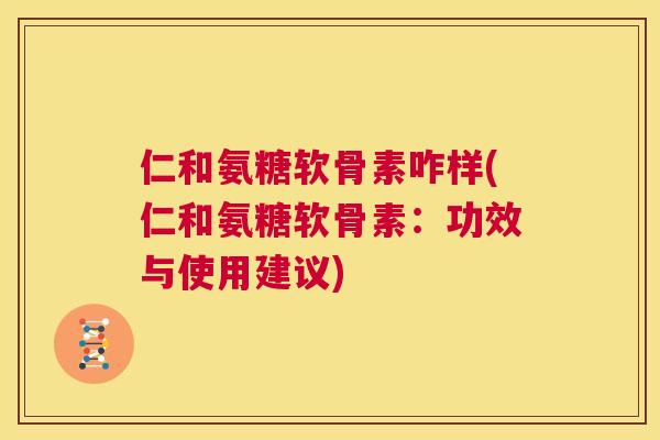 仁和氨糖软骨素咋样(仁和氨糖软骨素:功效与使用建议) 仁和氨糖软骨素咋样(仁和氨糖软骨素:功效与使用建议)