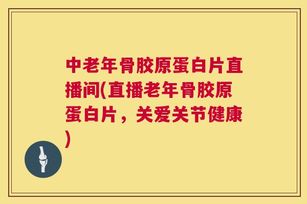 中老年骨胶原蛋白片直播间(直播老年骨胶原蛋白片,关爱关节健康)