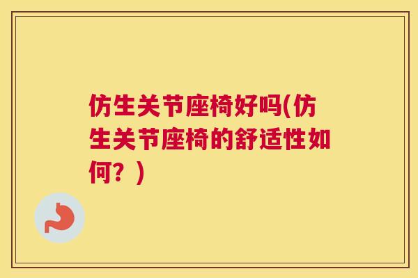 仿生关节座椅好吗(仿生关节座椅的舒适性如何?)