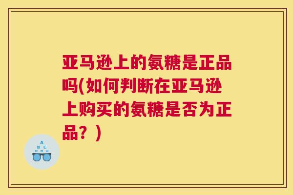 亚马逊上的氨糖是正品吗(如何判断在亚马逊上购买的氨糖是否为正品?)