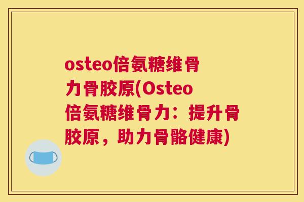 osteo倍氨糖维骨力骨胶原(Osteo倍氨糖维骨力:提升骨胶原,助力骨骼健康)