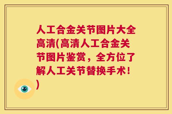 人工合金关节图片大全高清(高清人工合金关节图片鉴赏，全方位了解人工关节替换手术！)
