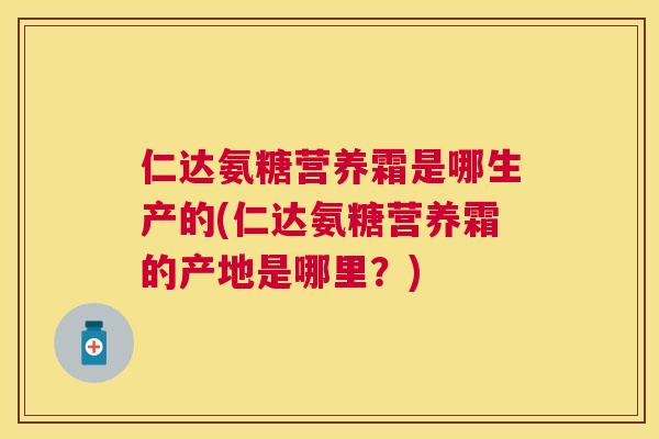 仁达氨糖营养霜是哪生产的(仁达氨糖营养霜的产地是哪里?) 仁达氨糖营养霜是哪生产的(仁达氨糖营养霜的产地是哪里?)