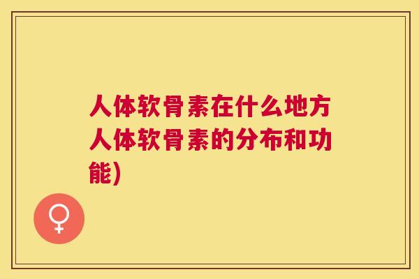 人体软骨素在什么地方人体软骨素的分布和功能)
