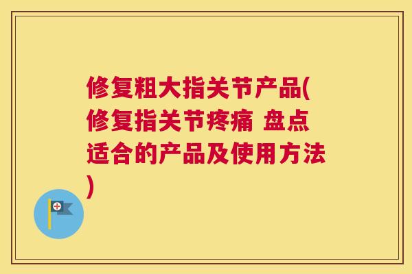 修复粗大指关节产品(修复指关节疼痛 盘点适合的产品及使用方法)
