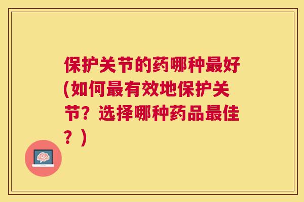 保护关节的药哪种最好(如何最有效地保护关节?选择哪种药品最佳?)