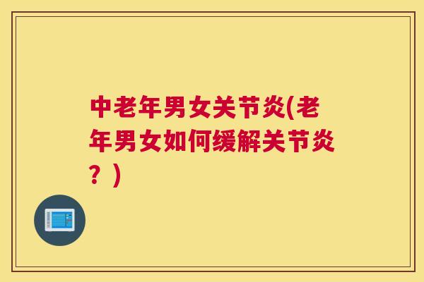 中老年男女关节炎(老年男女如何缓解关节炎?)