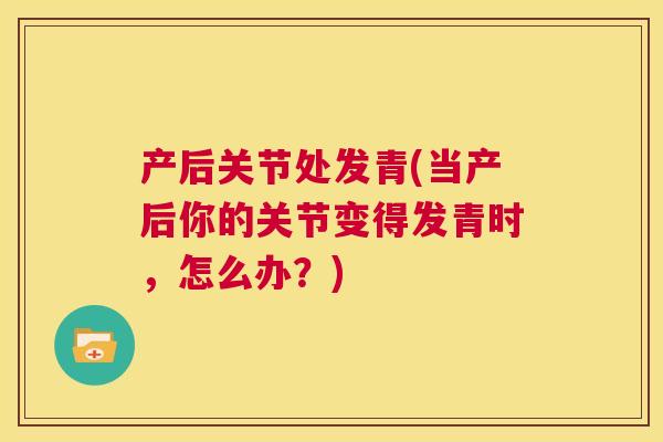 产后关节处发青(当产后你的关节变得发青时,怎么办?)