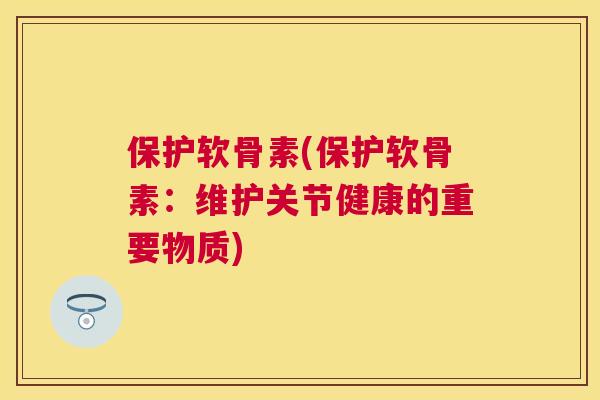 保护软骨素(保护软骨素:维护关节健康的重要物质)