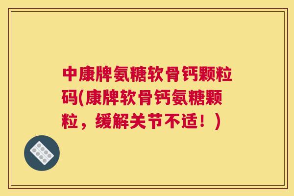 中康牌氨糖软骨钙颗粒码(康牌软骨钙氨糖颗粒,缓解关节不适!) 中康牌氨糖软骨钙颗粒码(康牌软骨钙氨糖颗粒,缓解关节不适!)