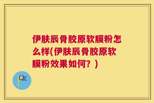伊肤辰骨胶原软膜粉怎么样(伊肤辰骨胶原软膜粉效果如何?) 伊肤辰骨胶原软膜粉怎么样(伊肤辰骨胶原软膜粉效果如何?)