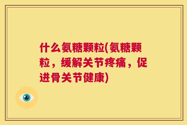 什么氨糖颗粒(氨糖颗粒,缓解关节,促进骨关节健康) 什么氨糖颗粒(氨糖颗粒,缓解关节,促进骨关节健康)