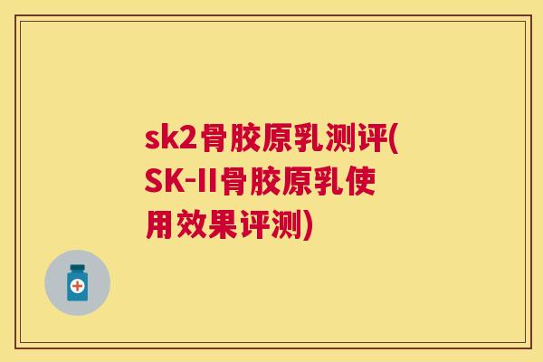 sk2骨胶原乳测评(SK-II骨胶原乳使用效果评测)