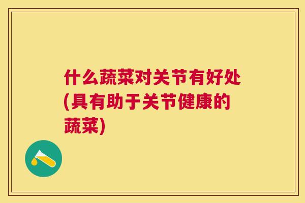 什么蔬菜对关节有好处(具有助于关节健康的蔬菜) 什么蔬菜对关节有好处(具有助于关节健康的蔬菜)