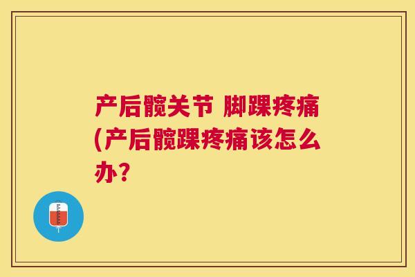 产后髋关节 脚踝(产后髋踝该怎么办? 产后髋关节 脚踝(产后髋踝该怎么办?