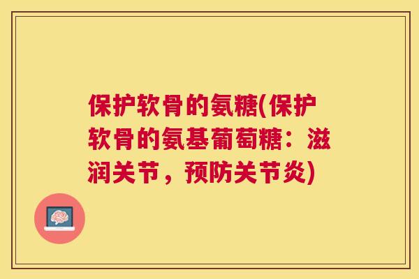 保护软骨的氨糖(保护软骨的氨基葡萄糖：滋润关节，预防关节炎)
