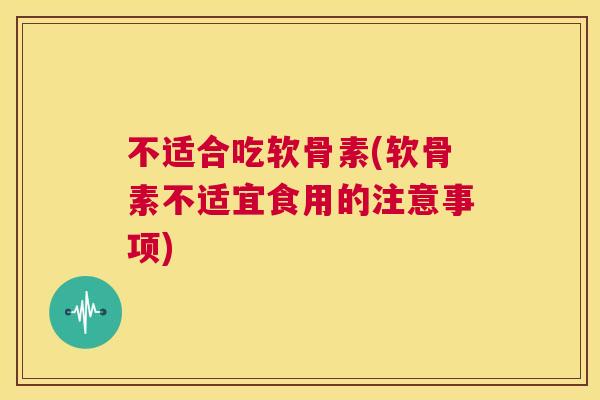 不适合吃软骨素(软骨素不适宜食用的注意事项)