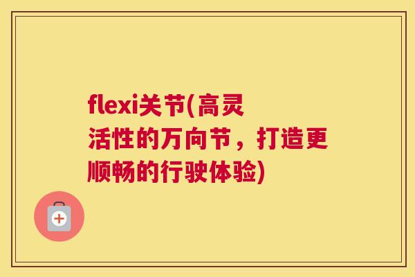 flexi关节(高灵活性的万向节，打造更顺畅的行驶体验)