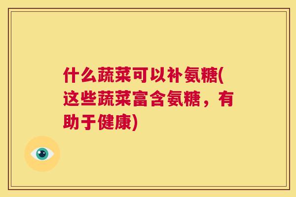 什么蔬菜可以补氨糖(这些蔬菜富含氨糖,有助于健康)
