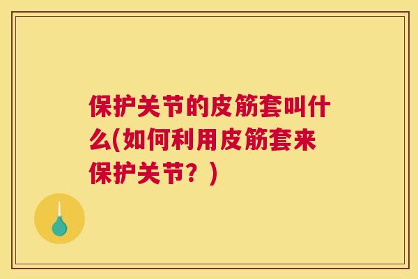保护关节的皮筋套叫什么(如何利用皮筋套来保护关节?)