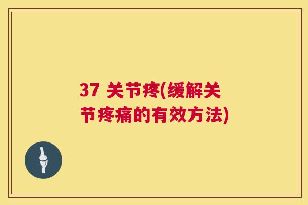 37 关节疼(缓解关节疼痛的有效方法)