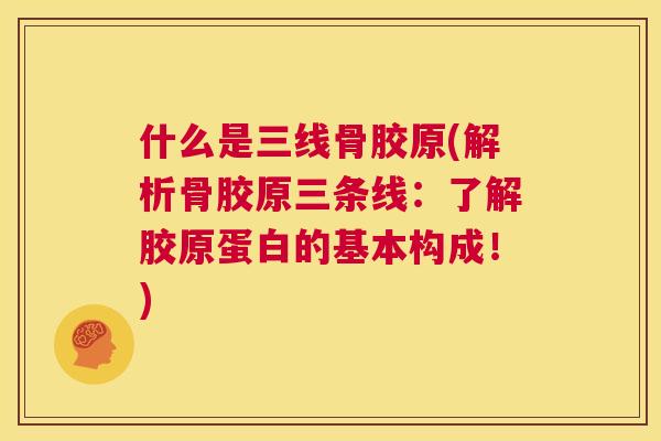 什么是三线骨胶原(解析骨胶原三条线：了解胶原蛋白的基本构成！)