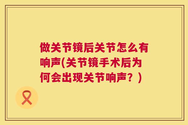 做关节镜后关节怎么有响声(关节镜手术后为何会出现关节响声?)