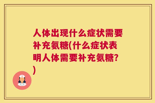 人体出现什么症状需要补充氨糖(什么症状表明人体需要补充氨糖?)