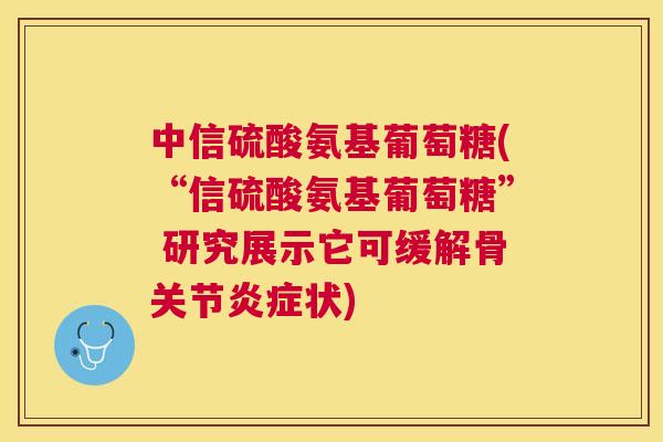 中信硫酸氨基葡萄糖(“信硫酸氨基葡萄糖” 研究展示它可缓解骨关节状) 中信硫酸氨基葡萄糖(“信硫酸氨基葡萄糖” 研究展示它可缓解骨关节状)