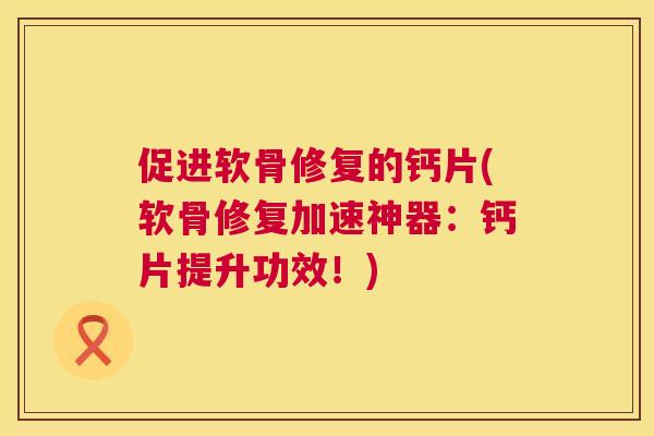 促进软骨修复的钙片(软骨修复加速神器:钙片提升功效!)