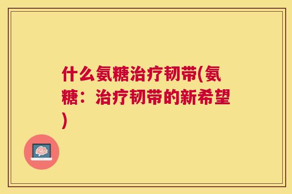 什么氨糖韧带(氨糖:韧带的新希望) 什么氨糖韧带(氨糖:韧带的新希望)