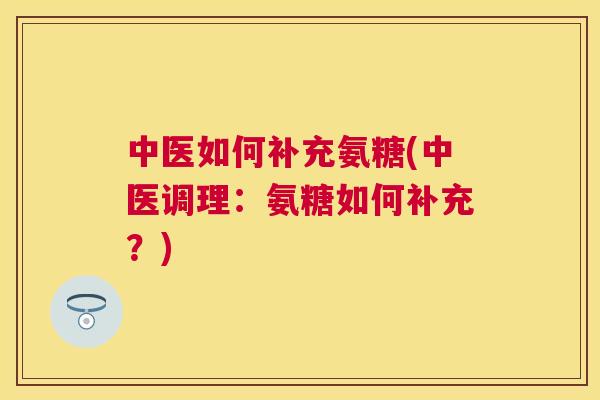 中医如何补充氨糖(中医调理:氨糖如何补充?)