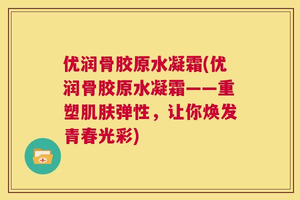 优润骨胶原水凝霜(优润骨胶原水凝霜——重塑肌肤弹性,让你焕发青春光彩)
