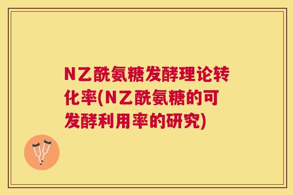 N乙酰氨糖发酵理论转化率(N乙酰氨糖的可发酵利用率的研究)
