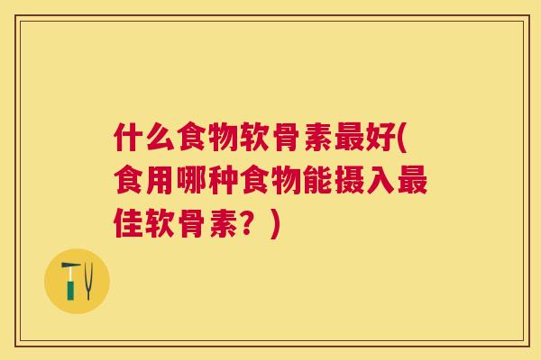 什么食物软骨素最好(食用哪种食物能摄入最佳软骨素?)